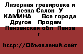 Лазерная гравировка и резка Салон “У КАМИНА“  - Все города Другое » Продам   . Пензенская обл.,Пенза г.